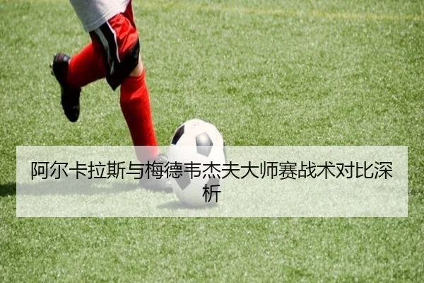 阿尔卡拉斯与梅德韦杰夫大师赛战术对比深析 - Yamei